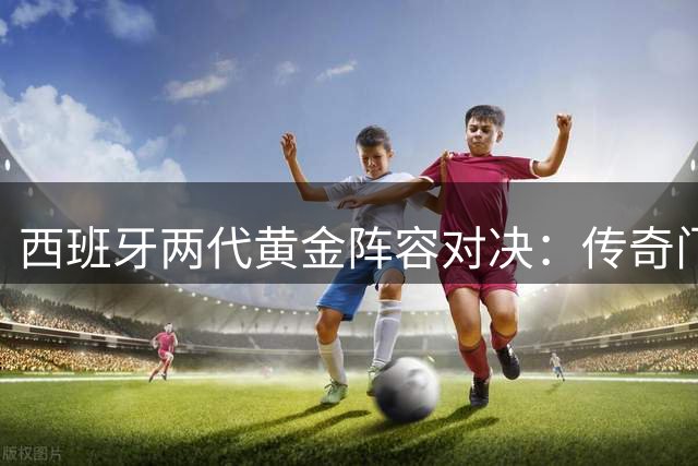 西班牙两代黄金阵容对决：传奇门将卡西压倒新生代西蒙
